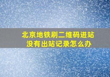 北京地铁刷二维码进站 没有出站记录怎么办